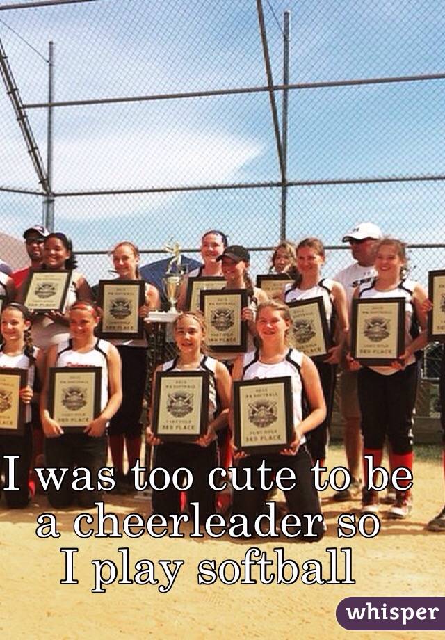 I was too cute to be a cheerleader so 
I play softball 