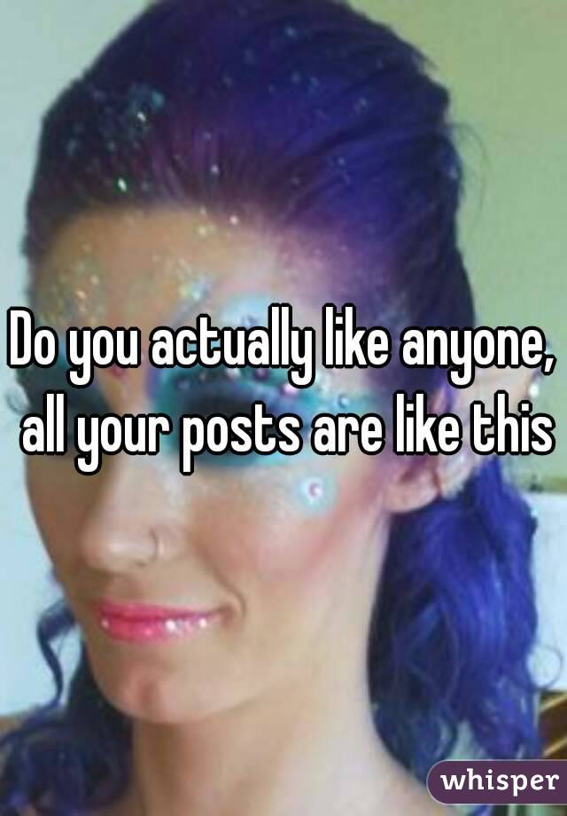 Do you actually like anyone, all your posts are like this