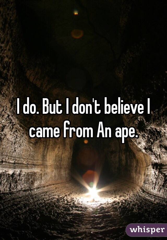I do. But I don't believe I came from An ape. 