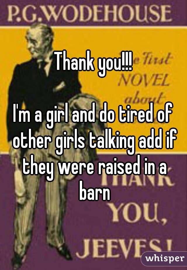 Thank you!!!

I'm a girl and do tired of other girls talking add if they were raised in a barn