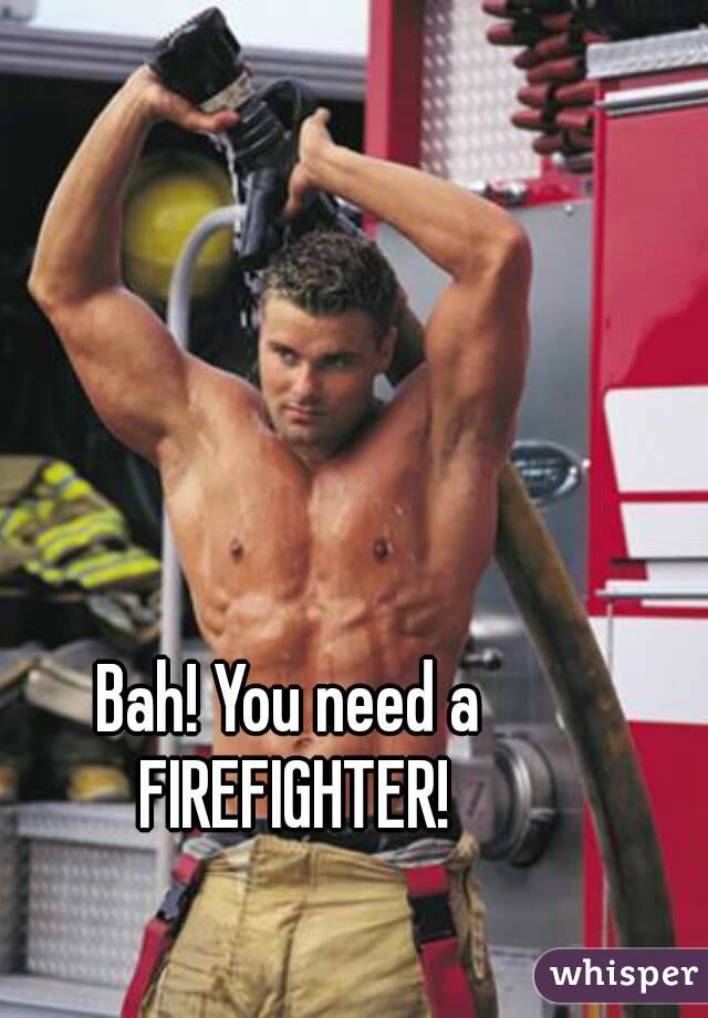 Bah! You need a 
FIREFIGHTER!