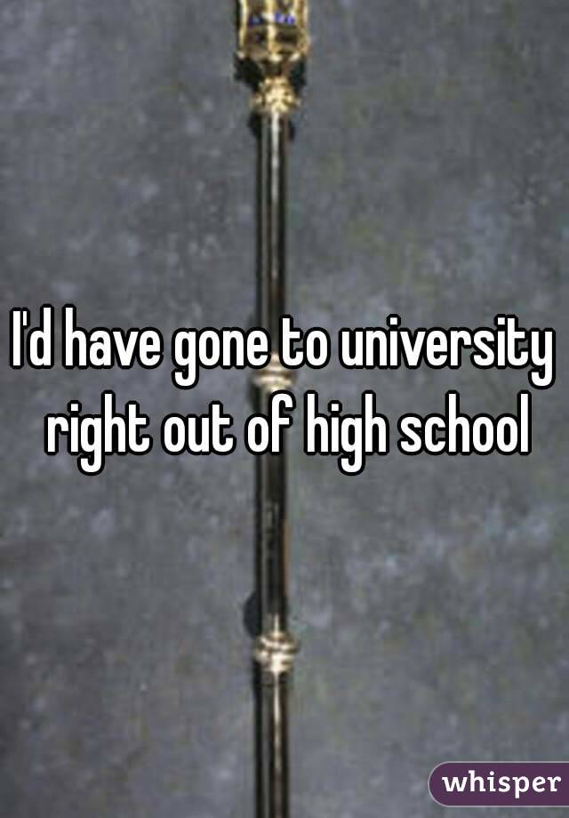 I'd have gone to university right out of high school