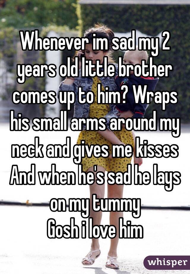 Whenever im sad my 2 years old little brother comes up to him? Wraps his small arms around my neck and gives me kisses
And when he's sad he lays on my tummy 
Gosh i love him