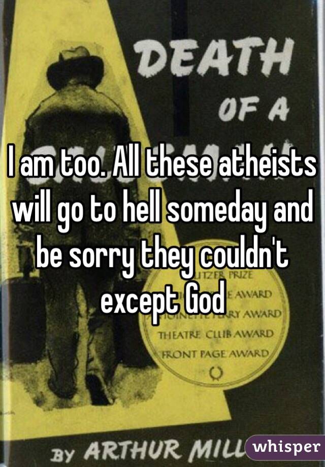 I am too. All these atheists will go to hell someday and be sorry they couldn't except God 