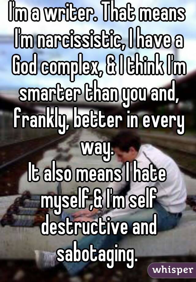 I'm a writer. That means I'm narcissistic, I have a God complex, & I think I'm smarter than you and, frankly, better in every way. 
It also means I hate myself,& I'm self destructive and sabotaging. 