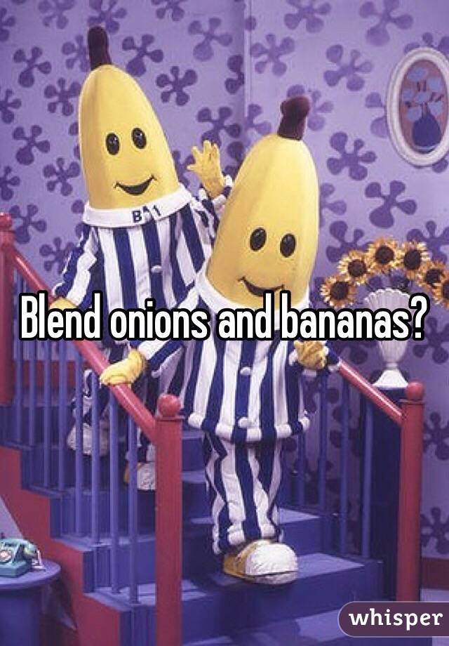 Blend onions and bananas? 