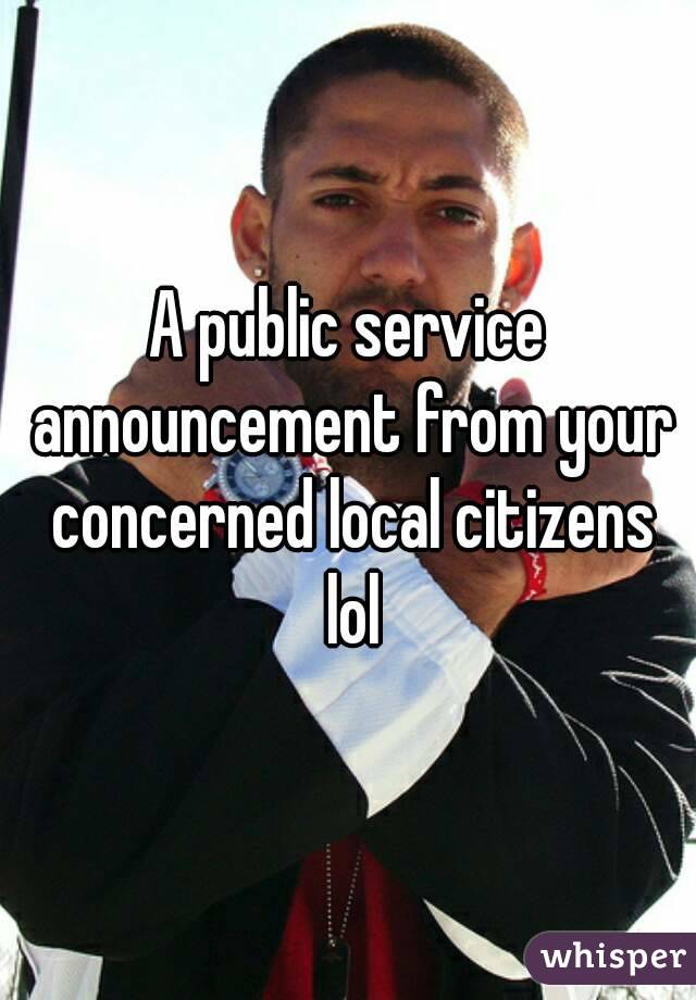 A public service announcement from your concerned local citizens lol