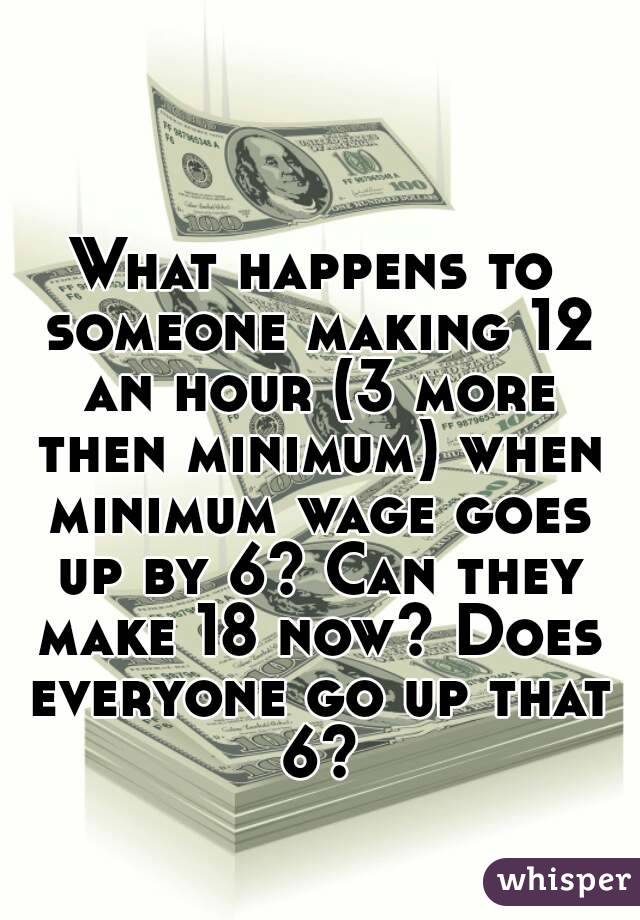 What happens to someone making 12 an hour (3 more then minimum) when minimum wage goes up by 6? Can they make 18 now? Does everyone go up that 6?