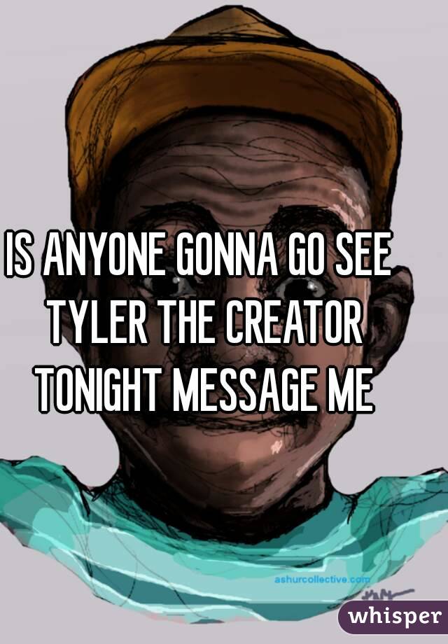 IS ANYONE GONNA GO SEE TYLER THE CREATOR TONIGHT MESSAGE ME