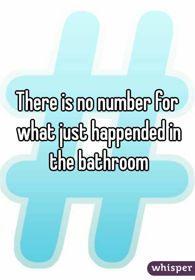 There is no number for what just happended in the bathroom