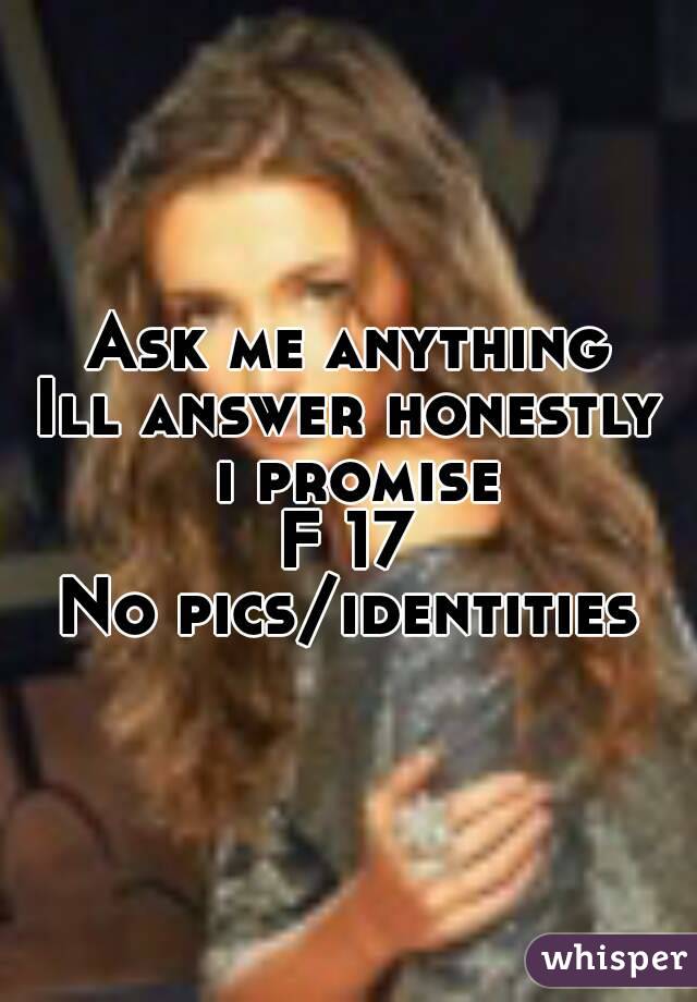 Ask me anything
Ill answer honestly i promise
F 17
No pics/identities