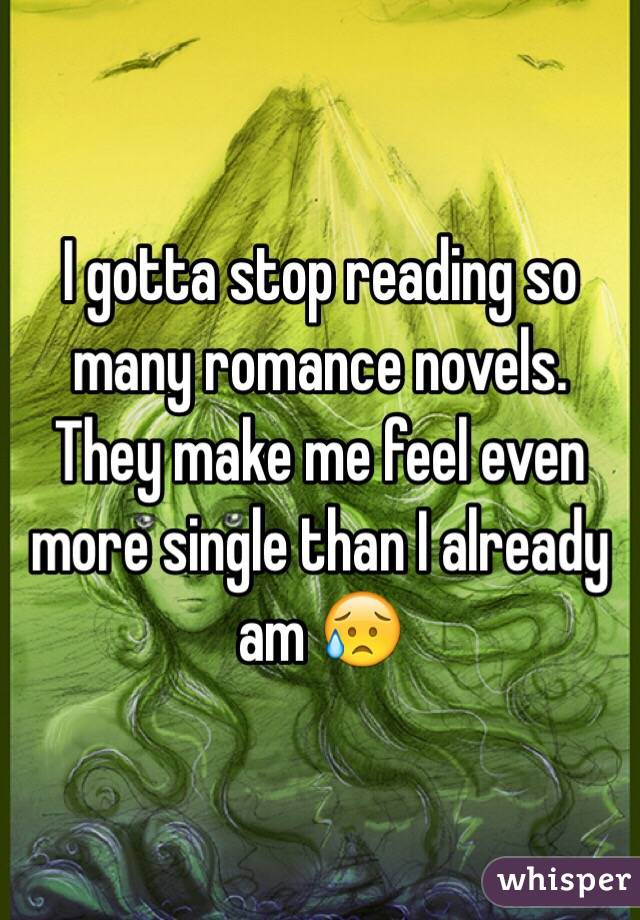 I gotta stop reading so many romance novels. They make me feel even more single than I already am 😥