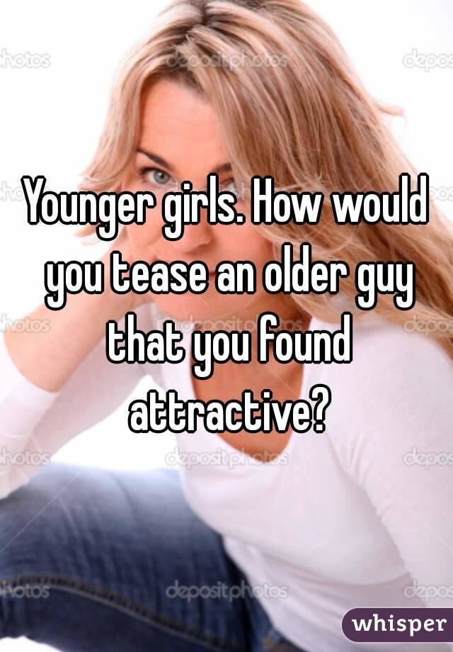 Younger girls. How would you tease an older guy that you found attractive?