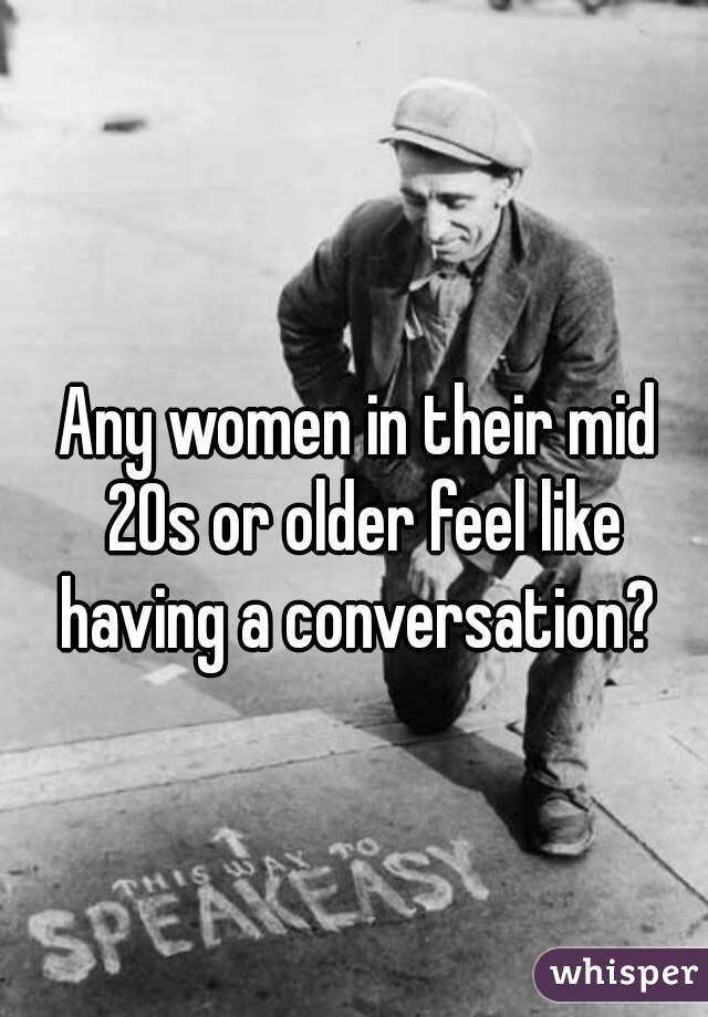 Any women in their mid 20s or older feel like having a conversation? 
