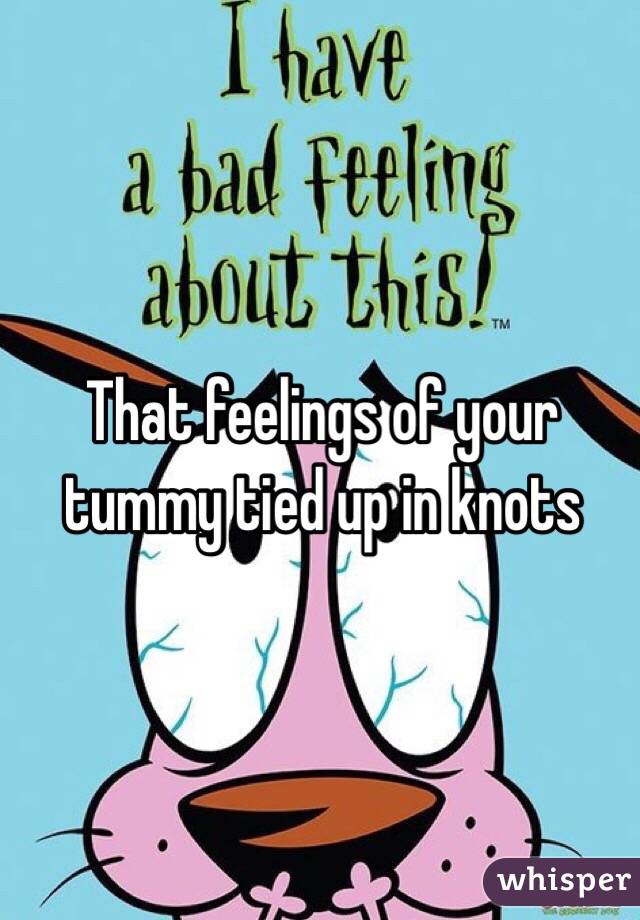 That feelings of your tummy tied up in knots 