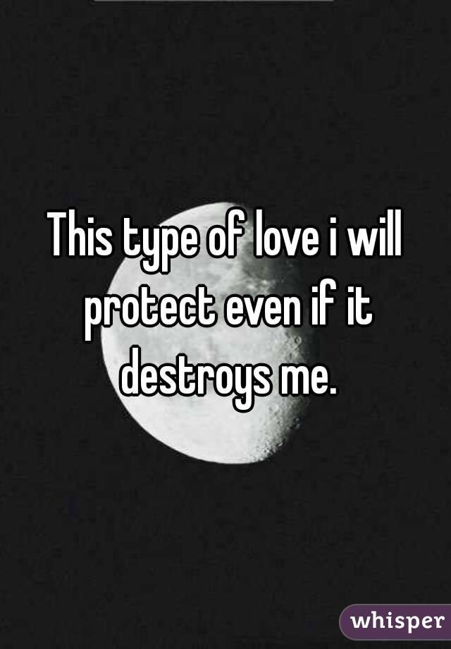 This type of love i will protect even if it destroys me.