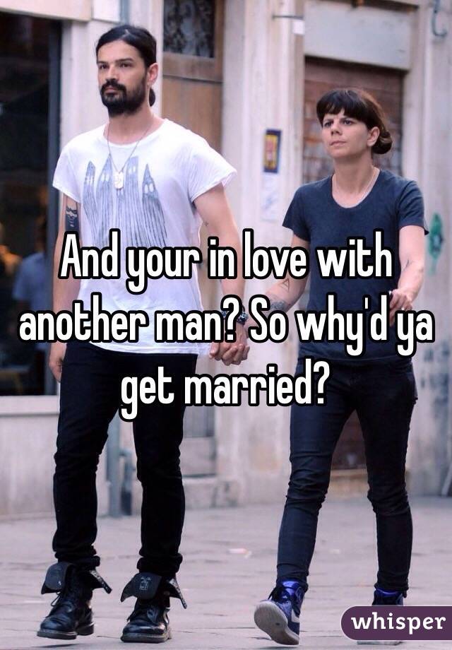 And your in love with another man? So why'd ya get married?