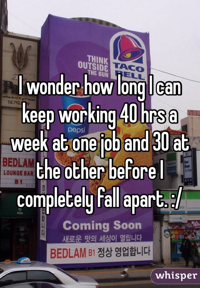 I wonder how long I can keep working 40 hrs a week at one job and 30 at the other before I completely fall apart. :/ 