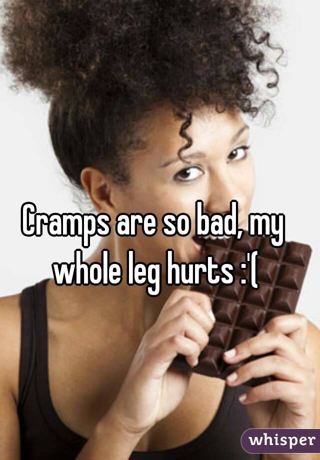 Cramps are so bad, my whole leg hurts :'(