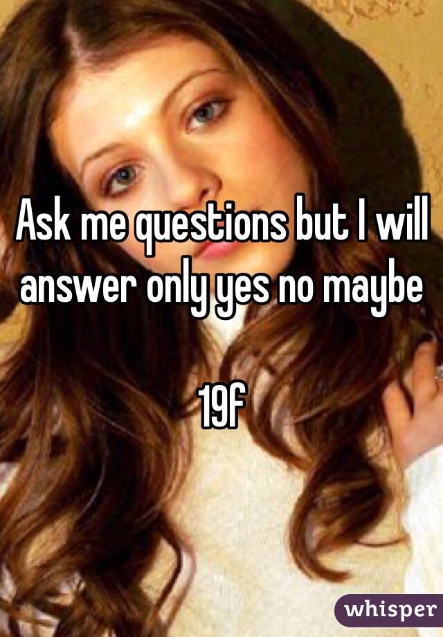 Ask me questions but I will answer only yes no maybe

19f