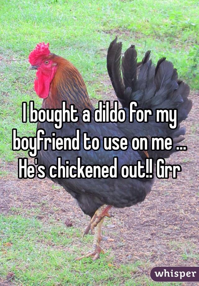I bought a dildo for my boyfriend to use on me ... He's chickened out!! Grr 