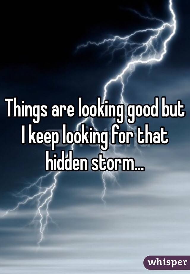 Things are looking good but I keep looking for that hidden storm... 
