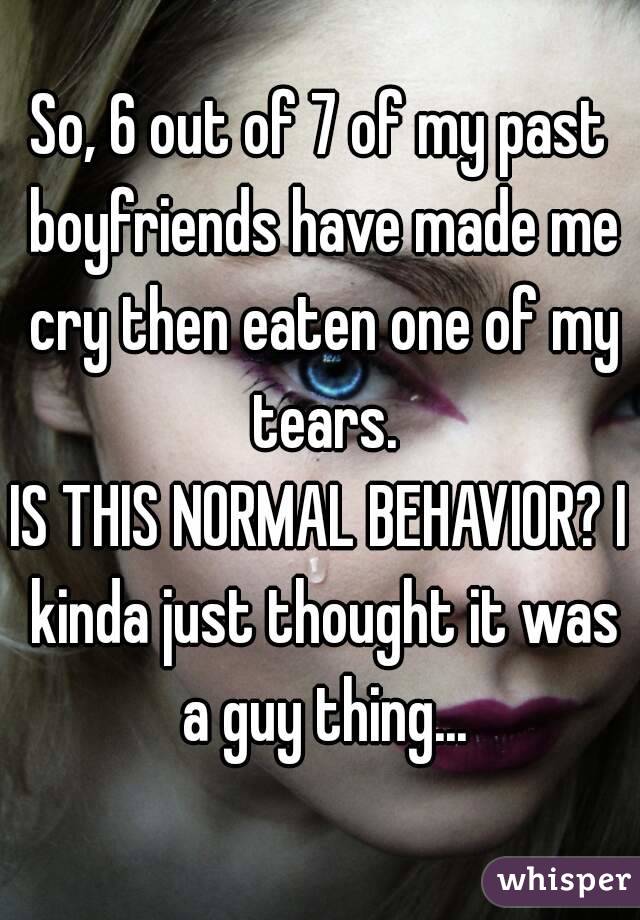 So, 6 out of 7 of my past boyfriends have made me cry then eaten one of my tears.
IS THIS NORMAL BEHAVIOR? I kinda just thought it was a guy thing...