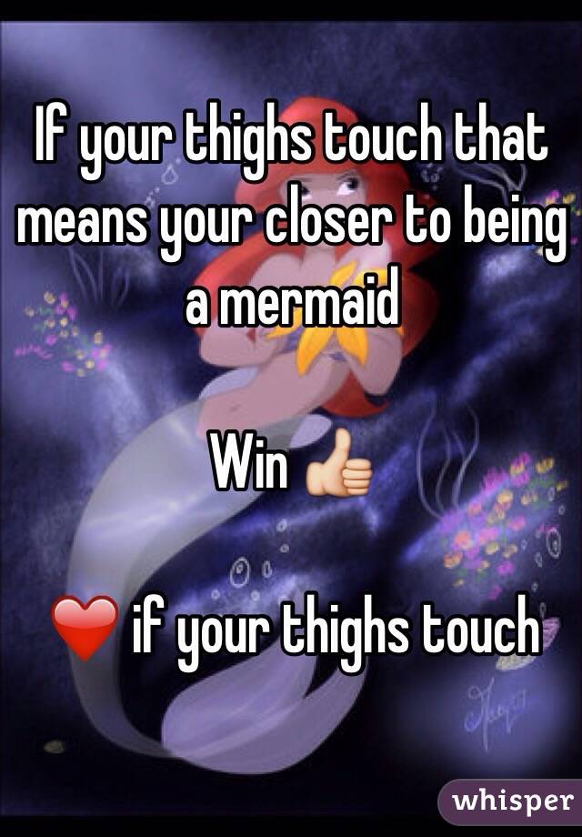 If your thighs touch that means your closer to being a mermaid 

Win 👍 

❤️ if your thighs touch 

