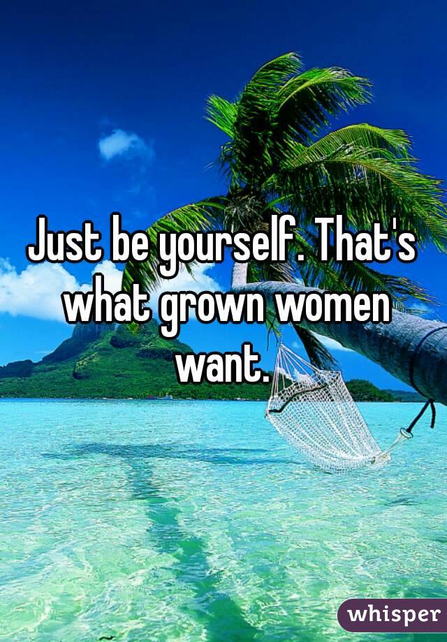 Just be yourself. That's what grown women want. 