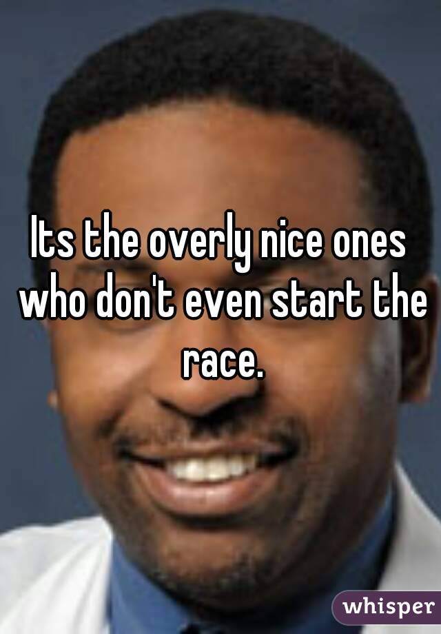 Its the overly nice ones who don't even start the race.