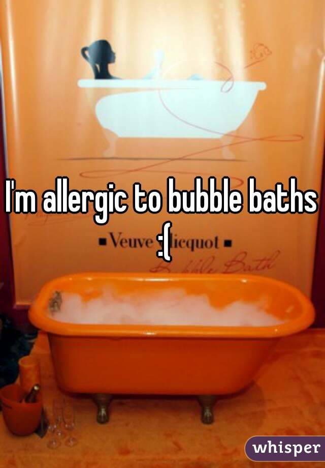 I'm allergic to bubble baths :(

