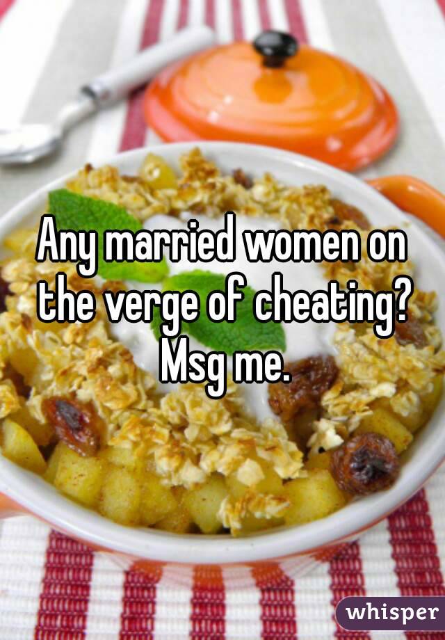 Any married women on the verge of cheating? Msg me.