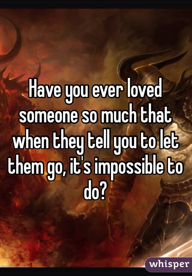 Have you ever loved someone so much that when they tell you to let them go, it's impossible to do?