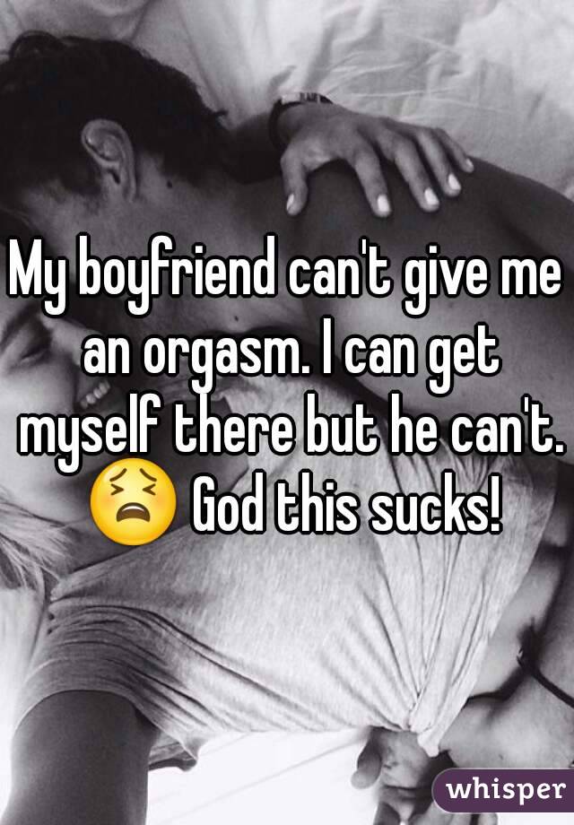 My boyfriend can't give me an orgasm. I can get myself there but he can't. 😫 God this sucks!
