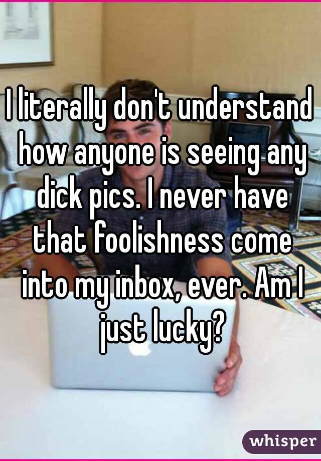 I literally don't understand how anyone is seeing any dick pics. I never have that foolishness come into my inbox, ever. Am I just lucky?