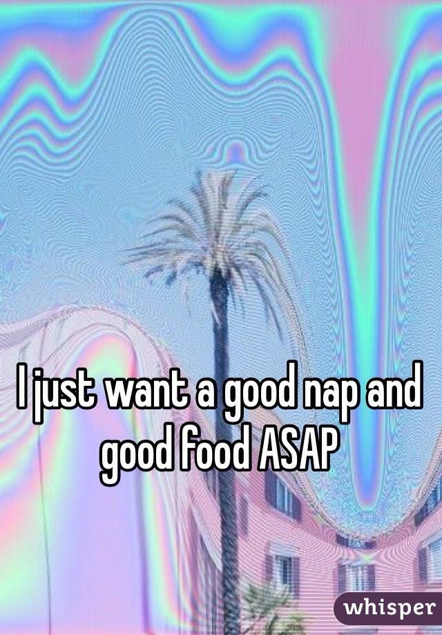 I just want a good nap and good food ASAP 