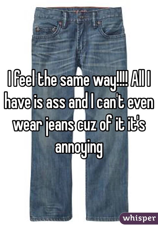 I feel the same way!!!! All I have is ass and I can't even wear jeans cuz of it it's annoying 