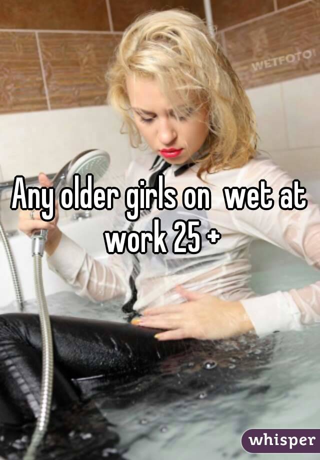 Any older girls on  wet at work 25 +