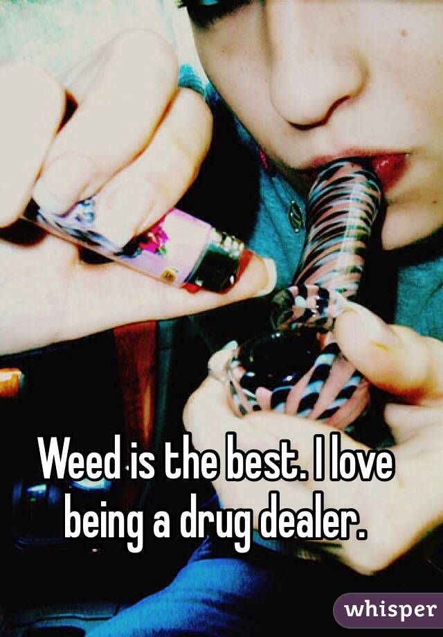 Weed is the best. I love being a drug dealer.