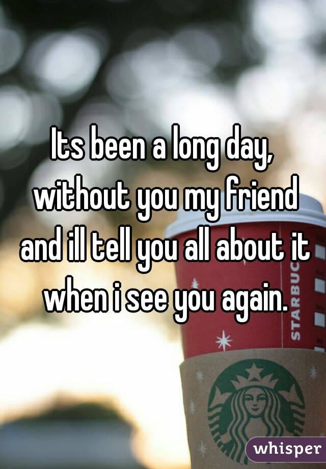 Its been a long day, without you my friend and ill tell you all about it when i see you again.