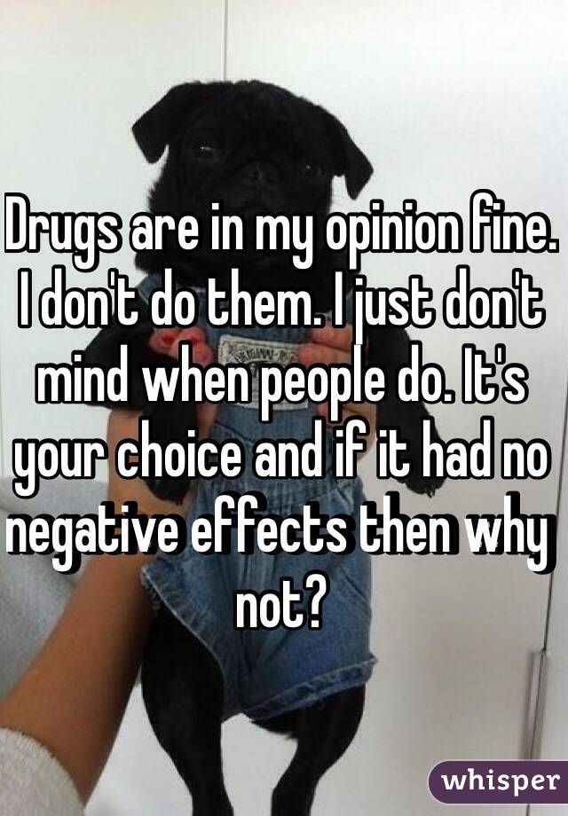 Drugs are in my opinion fine. I don't do them. I just don't mind when people do. It's your choice and if it had no negative effects then why not? 