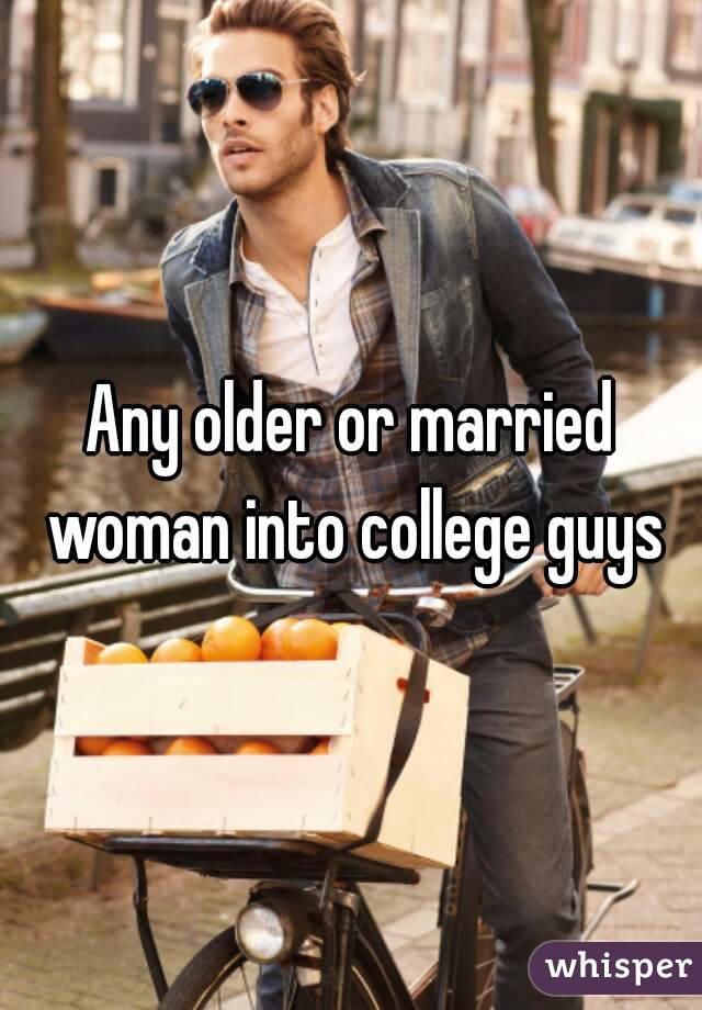 Any older or married woman into college guys