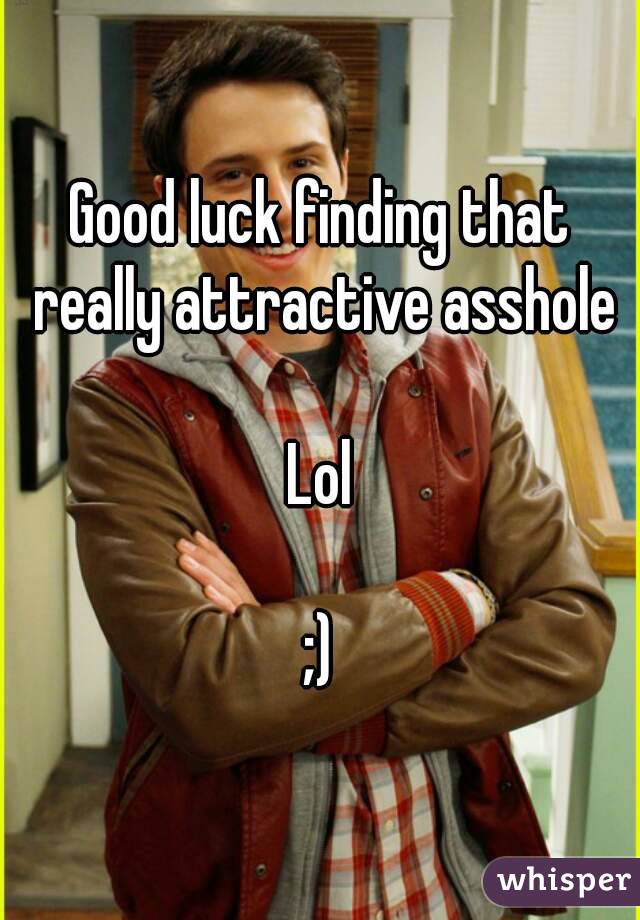 Good luck finding that really attractive asshole

Lol

;)