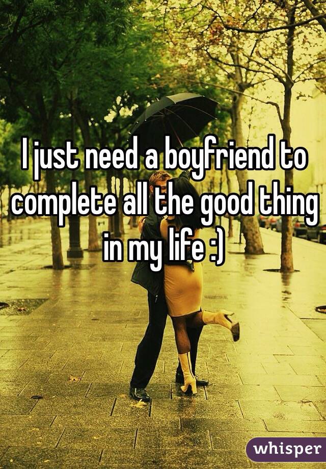 I just need a boyfriend to complete all the good thing in my life :)