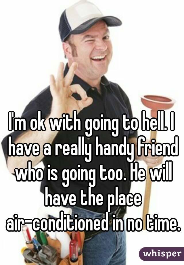 I'm ok with going to hell. I have a really handy friend who is going too. He will have the place air-conditioned in no time. 