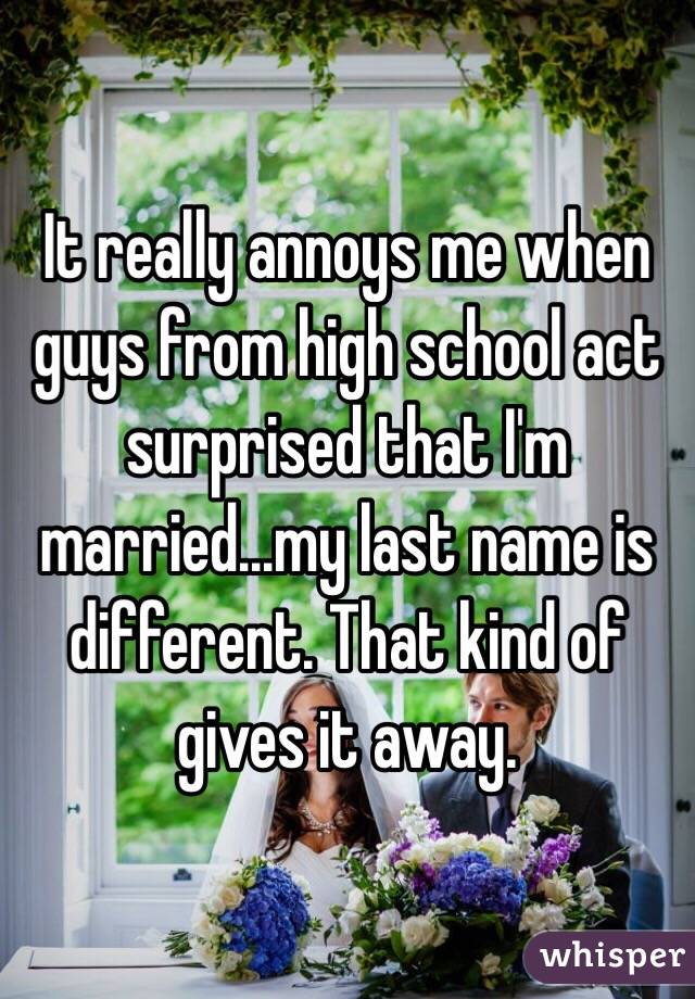 It really annoys me when guys from high school act surprised that I'm married...my last name is different. That kind of gives it away. 