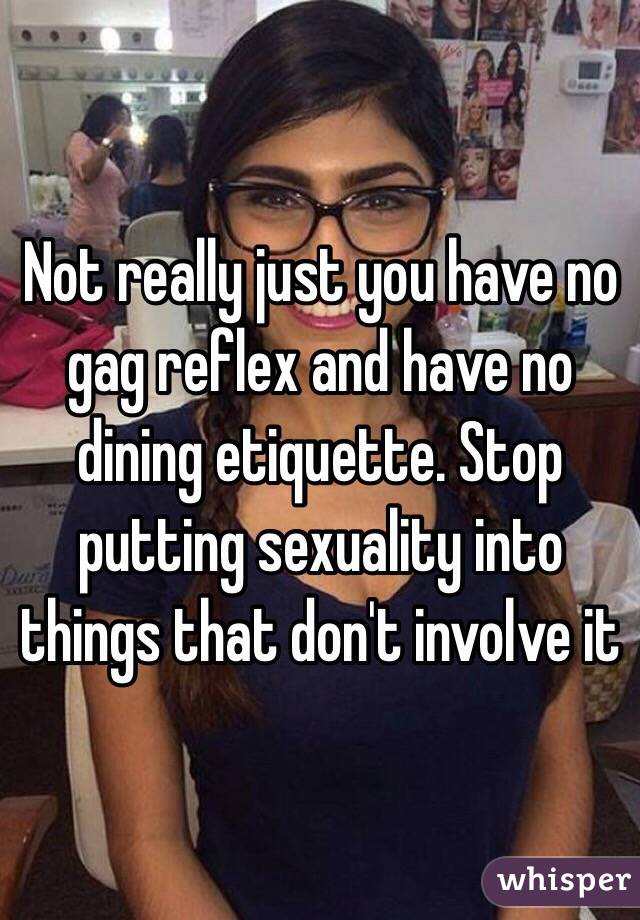 Not really just you have no gag reflex and have no dining etiquette. Stop putting sexuality into things that don't involve it 