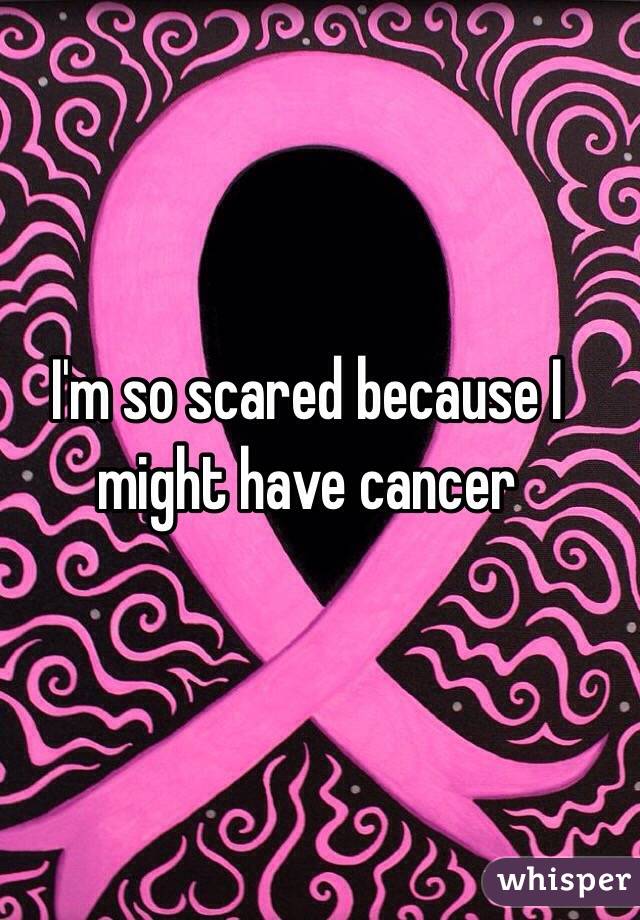 I'm so scared because I might have cancer