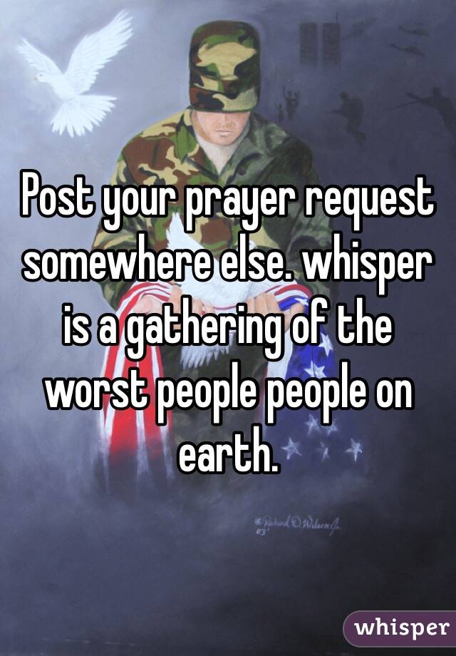 Post your prayer request somewhere else. whisper is a gathering of the worst people people on earth.