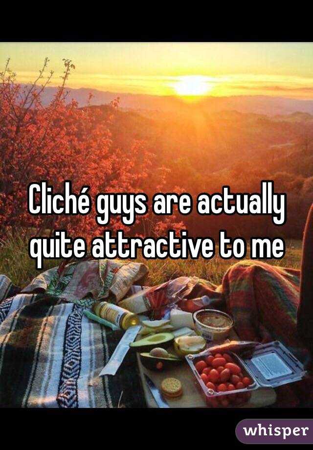 Cliché guys are actually quite attractive to me